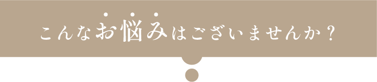 こんなお悩みございませんか？